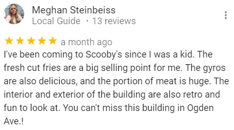 I've been coming to Scooby's since I was a kid. The fresh cut fries are a big selling point for me. The gyros are also delicious, and the portion of meat is huge. The interior and exterior of tehe building are also retro and fun to look at. You can't miss this building on Ogden Ave.!